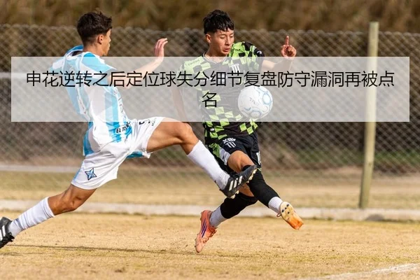 申花逆转之后定位球失分细节复盘防守漏洞再被点名